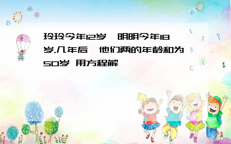 玲玲今年12岁,明明今年18岁.几年后,他们两的年龄和为50岁 用方程解