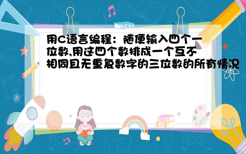 用C语言编程：随便输入四个一位数,用这四个数排成一个互不相同且无重复数字的三位数的所有情况