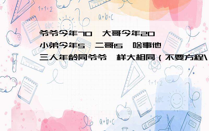 爷爷今年70,大哥今年20,小弟今年5,二哥15,啥事他三人年龄同爷爷一样大相同（不要方程\）