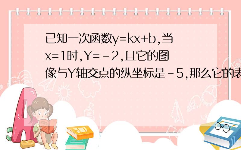 已知一次函数y=kx+b,当x=1时,Y=-2,且它的图像与Y轴交点的纵坐标是-5,那么它的表达式为----------------已知直线Y=KX-4与俩坐标轴所围成的三角形面积等于4,则直线表达式为--------