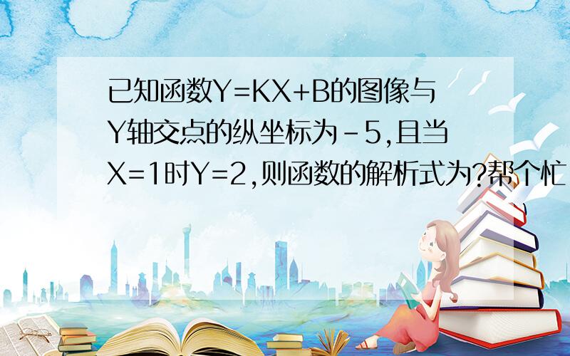 已知函数Y=KX+B的图像与Y轴交点的纵坐标为-5,且当X=1时Y=2,则函数的解析式为?帮个忙