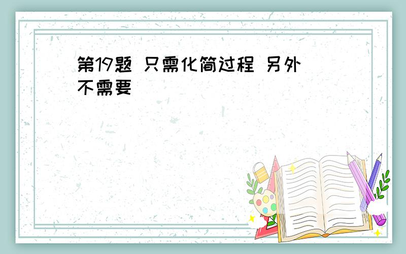 第19题 只需化简过程 另外不需要