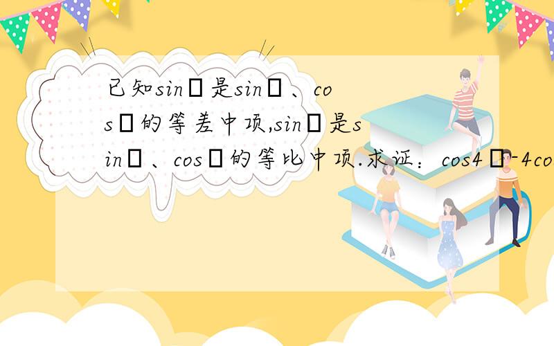 已知sinα是sinθ、cosθ的等差中项,sinβ是sinθ、cosθ的等比中项.求证：cos4β-4cos4α=3