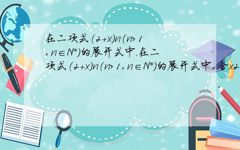 在二项式（2+x）n（n＞1,n∈N*）的展开式中.在二项式（2+x）n（n＞1,n∈N*）的展开式中,含x2项的系数记为an,则+lim+n→∞+(2平方/a2+2三次方/a3+…+2n次方/an)的值为