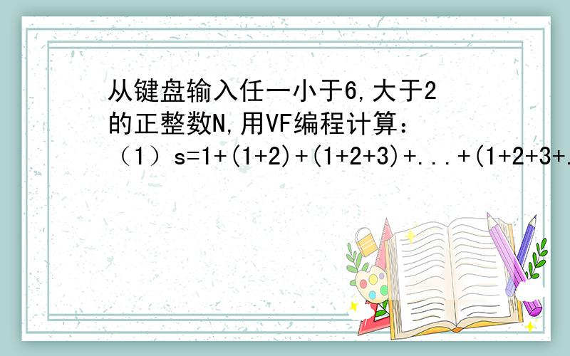 从键盘输入任一小于6,大于2的正整数N,用VF编程计算：（1）s=1+(1+2)+(1+2+3)+...+(1+2+3+...+N)；2）S=Q=1+1/（1+1/2）+...+1/（1+1/2+1/3++...+1/N),急,