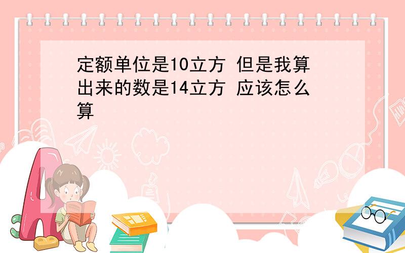 定额单位是10立方 但是我算出来的数是14立方 应该怎么算