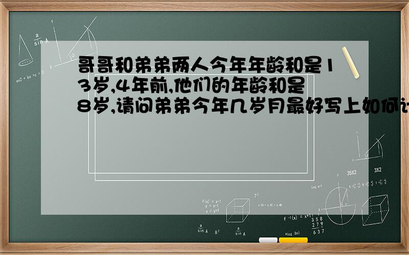 哥哥和弟弟两人今年年龄和是13岁,4年前,他们的年龄和是8岁,请问弟弟今年几岁月最好写上如何计算,