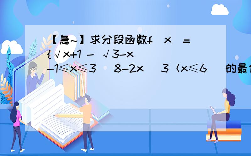 【急~】求分段函数f(x)={√x+1 - √3-x (-1≤x≤3) 8-2x (3＜x≤6) 的最值 （x+1,3-x在根号里面）求分段函数f(x)={√x+1 - √3-x (-1≤x≤3) 8-2x (3＜x≤6) 的最值（x+1,3-x在根号里面）