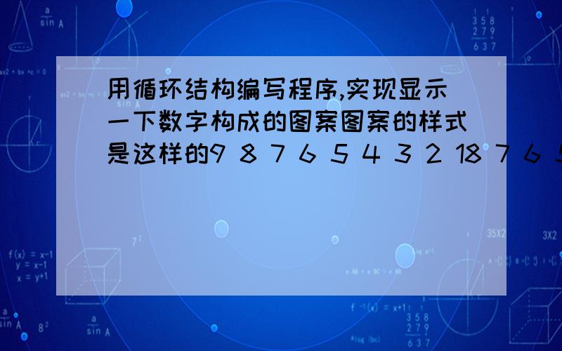 用循环结构编写程序,实现显示一下数字构成的图案图案的样式是这样的9 8 7 6 5 4 3 2 18 7 6 5 4 3 2 17 6 5 4 3 2 16 5 4 3 2 15 4 3 2 14 3 2 13 2 12 11 最右边的1是对齐的,每行一次都是少一个数字.