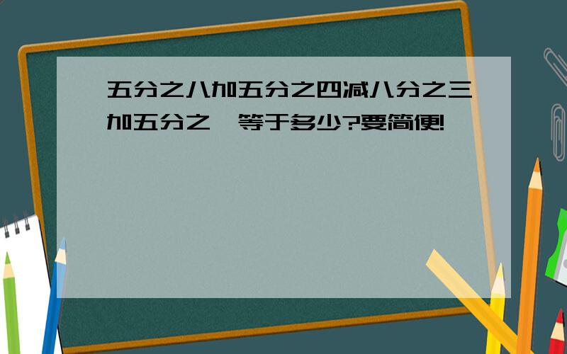 五分之八加五分之四减八分之三加五分之一等于多少?要简便!