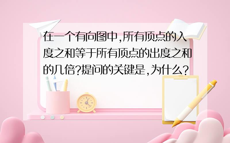 在一个有向图中,所有顶点的入度之和等于所有顶点的出度之和的几倍?提问的关键是,为什么?