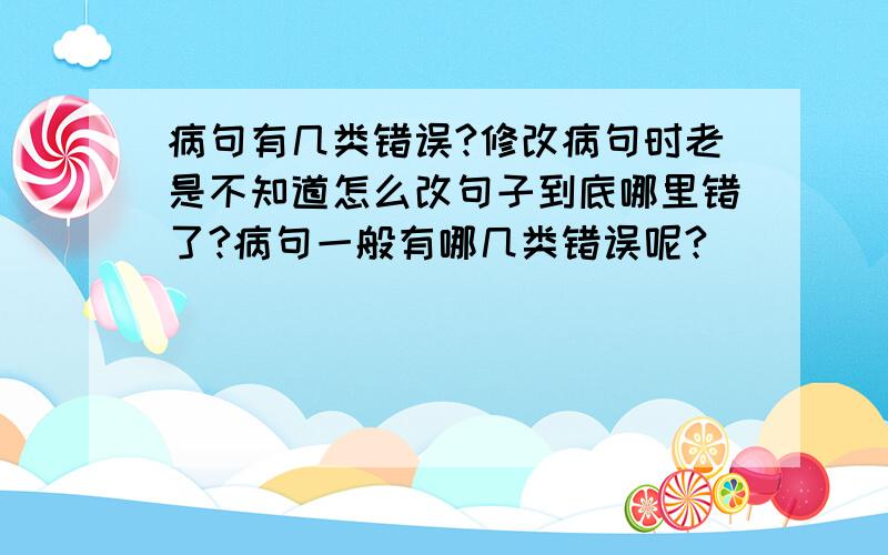 病句有几类错误?修改病句时老是不知道怎么改句子到底哪里错了?病句一般有哪几类错误呢?