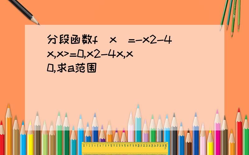 分段函数f(x)=-x2-4x,x>=0,x2-4x,x0,求a范围