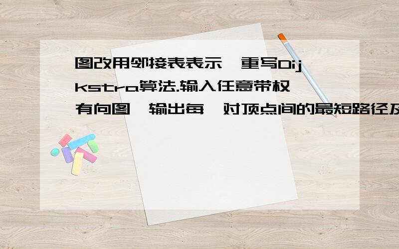 图改用邻接表表示,重写Dijkstra算法.输入任意带权有向图,输出每一对顶点间的最短路径及其权值.用C++编写程序