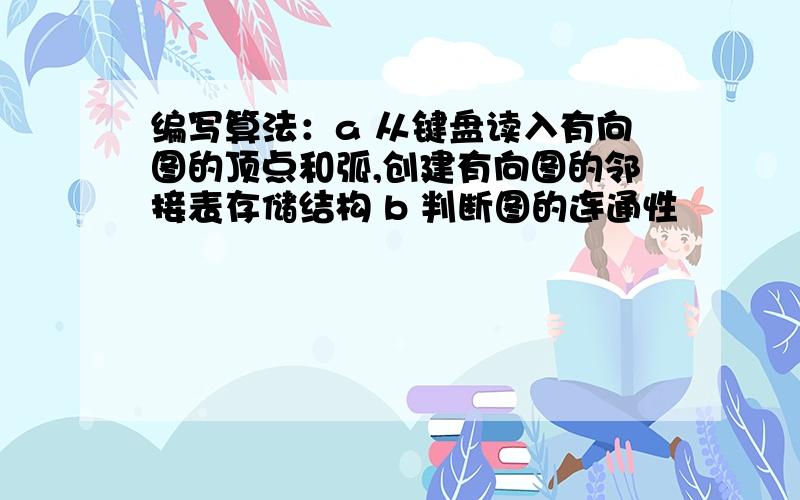 编写算法：a 从键盘读入有向图的顶点和弧,创建有向图的邻接表存储结构 b 判断图的连通性