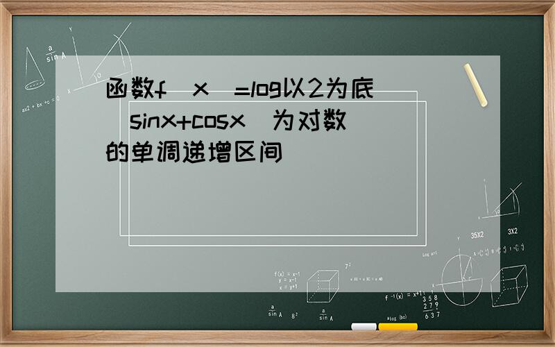 函数f(x)=log以2为底(sinx+cosx)为对数的单调递增区间