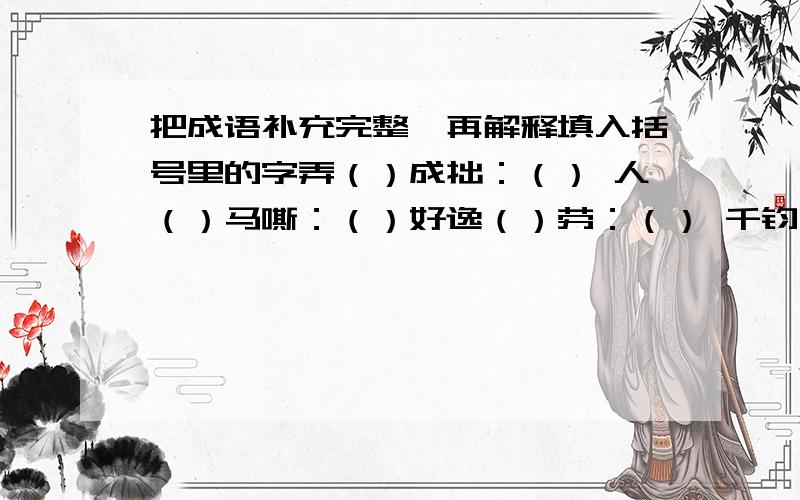 把成语补充完整,再解释填入括号里的字弄（）成拙：（） 人（）马嘶：（）好逸（）劳：（） 千钧一（）：（）调兵（）将：（） 危在旦（）：（）发人深（）：（）山回谷（）：（）前