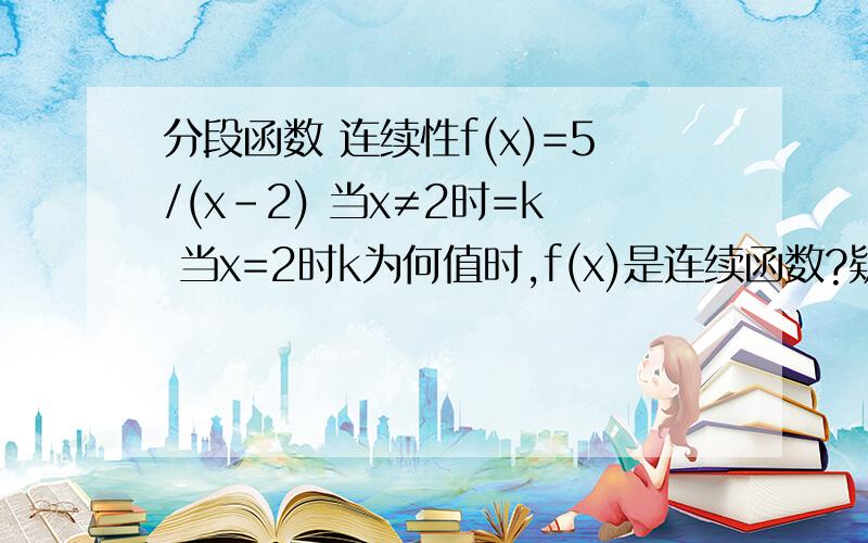 分段函数 连续性f(x)=5/(x-2) 当x≠2时=k 当x=2时k为何值时,f(x)是连续函数?疑问：答案是不存在k值那为什么k不能等于o?