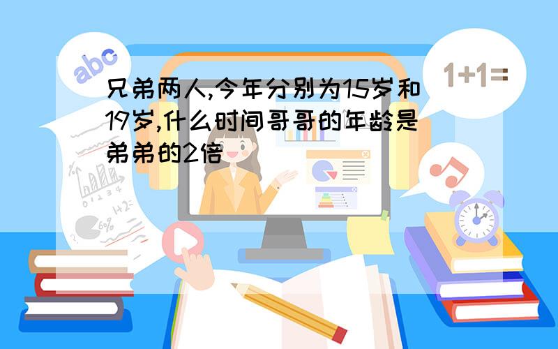 兄弟两人,今年分别为15岁和19岁,什么时间哥哥的年龄是弟弟的2倍