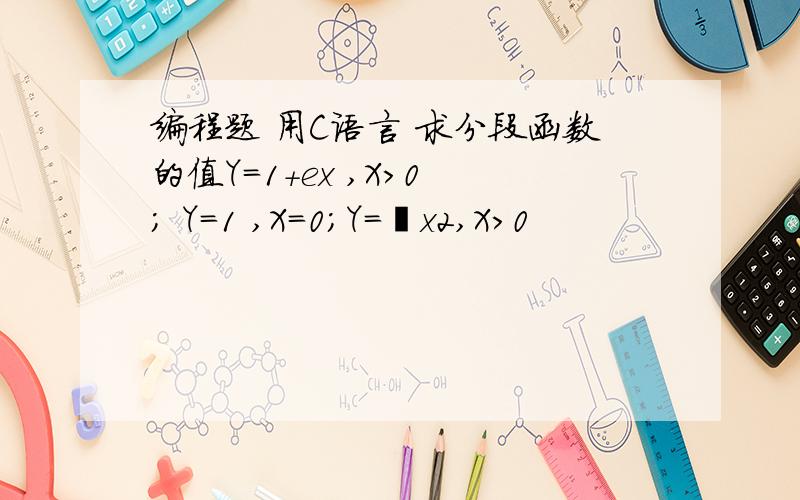 编程题 用C语言 求分段函数的值Y=1+ex ,X>0 ; Y=1 ,X=0；Y=㏑x2,X>0