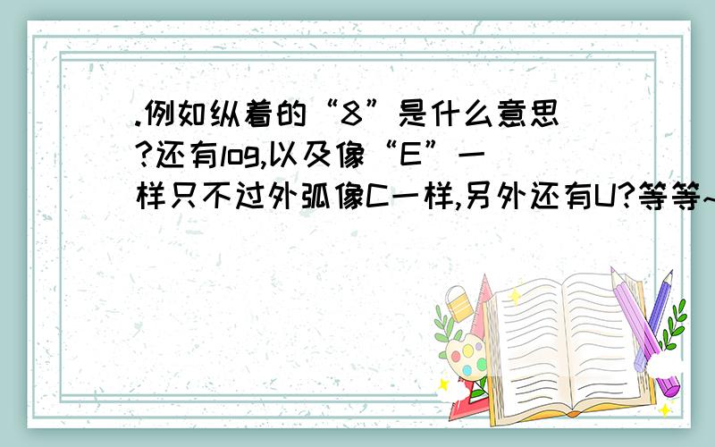 .例如纵着的“8”是什么意思?还有log,以及像“E”一样只不过外弧像C一样,另外还有U?等等~