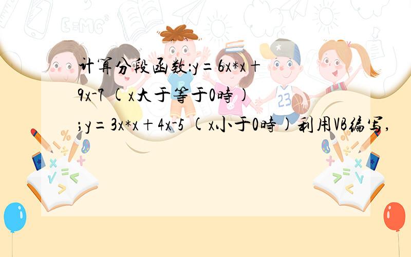 计算分段函数：y=6x*x+9x-7 (x大于等于0时)；y=3x*x+4x-5 (x小于0时)利用VB编写,