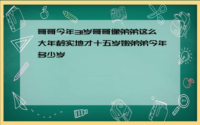 哥哥今年31岁哥哥像弟弟这么大年龄实地才十五岁嫩弟弟今年多少岁