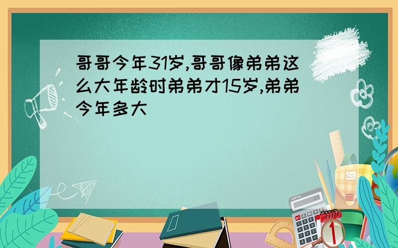 哥哥今年31岁,哥哥像弟弟这么大年龄时弟弟才15岁,弟弟今年多大