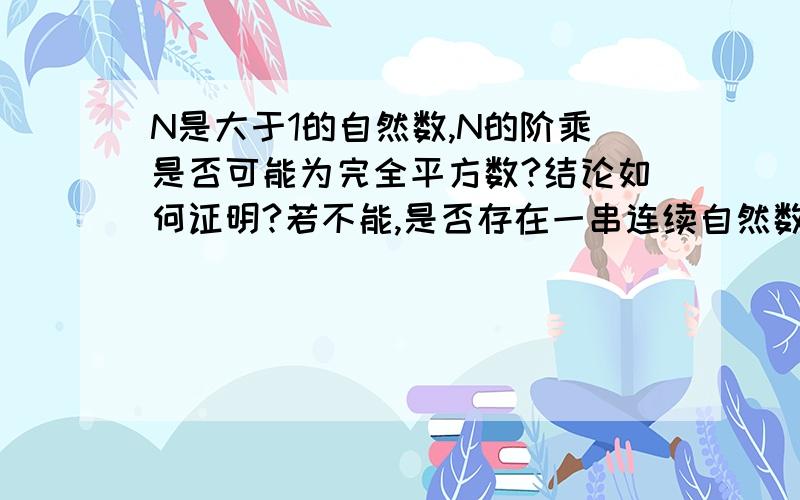 N是大于1的自然数,N的阶乘是否可能为完全平方数?结论如何证明?若不能,是否存在一串连续自然数,它们的积是完全平方数呢?