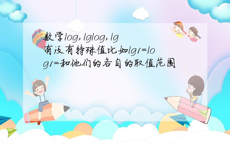 数学log,lglog,lg有没有特殊值比如lg1=log1=和他们的各自的取值范围