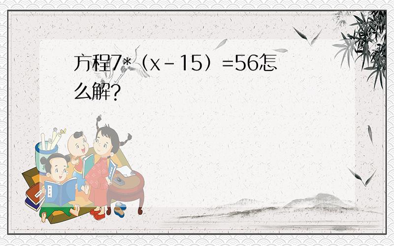 方程7*（x-15）=56怎么解?