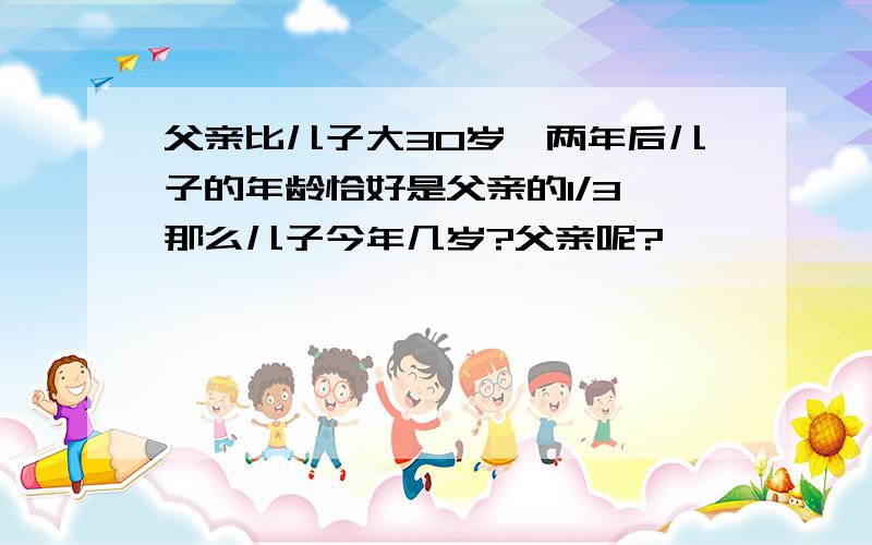 父亲比儿子大30岁,两年后儿子的年龄恰好是父亲的1/3,那么儿子今年几岁?父亲呢?