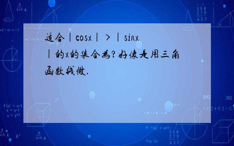 适合|cosx|>|sinx|的x的集合为?好像是用三角函数线做.