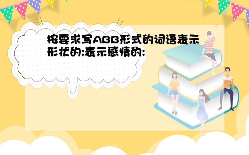 按要求写ABB形式的词语表示形状的:表示感情的: