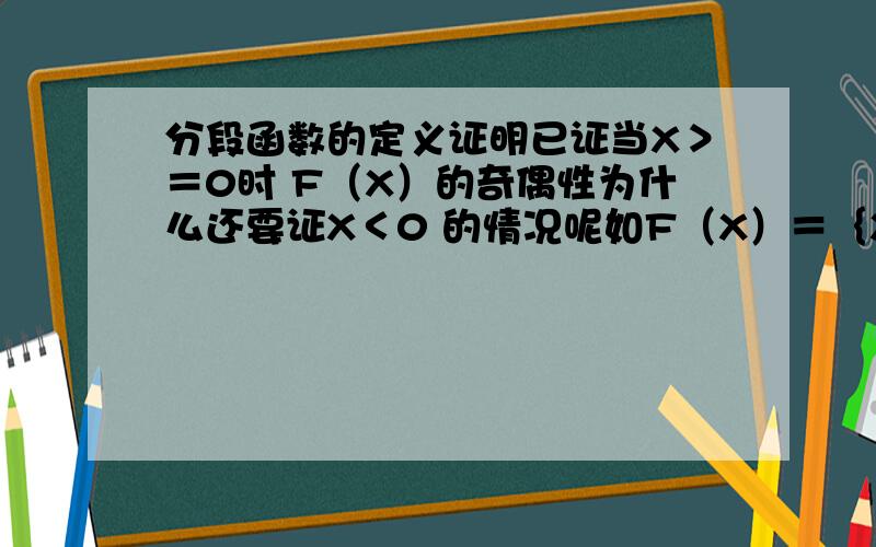 分段函数的定义证明已证当X＞＝0时 F（X）的奇偶性为什么还要证X＜0 的情况呢如F（X）＝｛X X＞＝0-X X＜0当X＞＝0 F（-X）＝－（-X）＝F（X）则F（X）为偶函数显然成立，干吗还要证X＜0的情