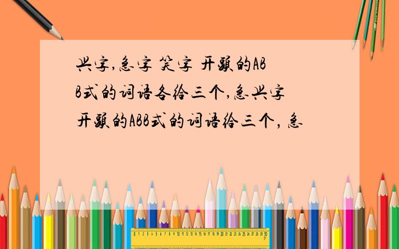 兴字,急字 笑字 开头的ABB式的词语各给三个,急兴字 开头的ABB式的词语给三个，急