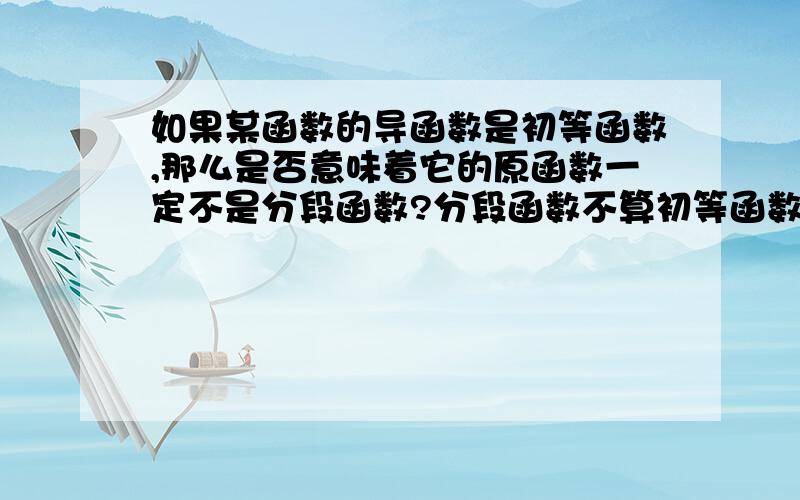 如果某函数的导函数是初等函数,那么是否意味着它的原函数一定不是分段函数?分段函数不算初等函数,如果不是请举例.