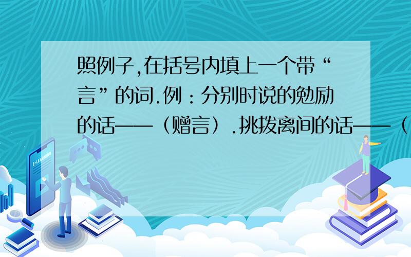 照例子,在括号内填上一个带“言”的词.例：分别时说的勉励的话——（赠言）.挑拨离间的话——（    ）     应允别人的话——（    ）含有教益的话——（    ）     宣誓所说的话——（