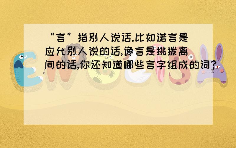 “言”指别人说话.比如诺言是应允别人说的话,谗言是挑拨离间的话,你还知道哪些言字组成的词?