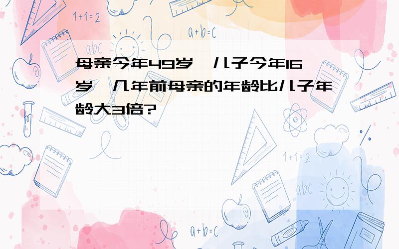 母亲今年49岁,儿子今年16岁,几年前母亲的年龄比儿子年龄大3倍?