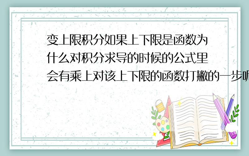 变上限积分如果上下限是函数为什么对积分求导的时候的公式里会有乘上对该上下限的函数打撇的一步呢?