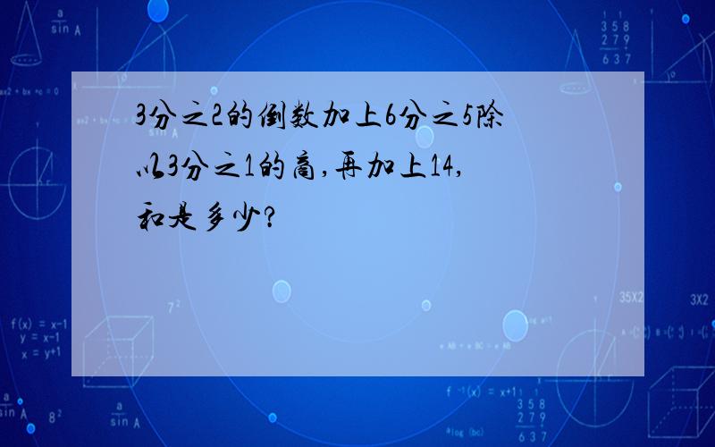 3分之2的倒数加上6分之5除以3分之1的商,再加上14,和是多少?