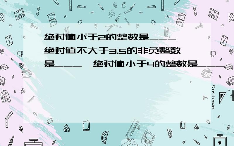 绝对值小于2的整数是___,绝对值不大于3.5的非负整数是___,绝对值小于4的整数是___,绝对值小于3的负整数是___,绝对值不大于3的非正整数是___,绝对值小于2.5的整数是___.