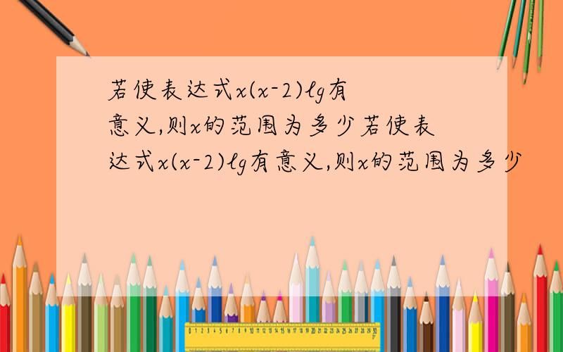 若使表达式x(x-2)lg有意义,则x的范围为多少若使表达式x(x-2)lg有意义,则x的范围为多少