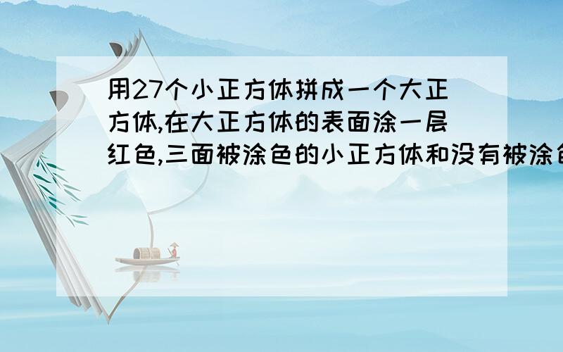 用27个小正方体拼成一个大正方体,在大正方体的表面涂一层红色,三面被涂色的小正方体和没有被涂色的小正方体各有多少个?