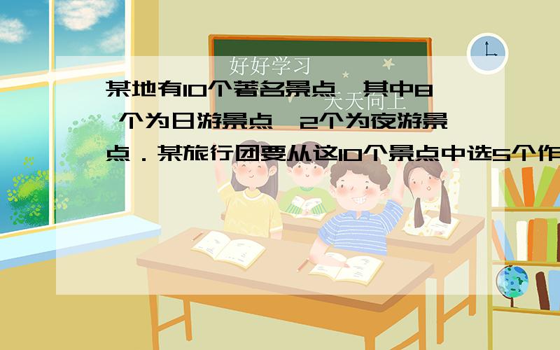 某地有10个著名景点,其中8 个为日游景点,2个为夜游景点．某旅行团要从这10个景点中选5个作为二日游的旅游地．行程安排为第一天上午、下午、晚上各一个景点,第二天上午、下午各一个景