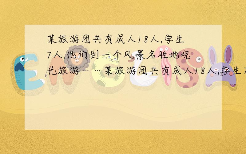 某旅游团共有成人18人,学生7人,他们到一个风景名胜地观光旅游……某旅游团共有成人18人,学生7人,他们到一个风景名胜地观光旅游,以下是导游了解到的门票报价：（1）成人票每张30元 （2）