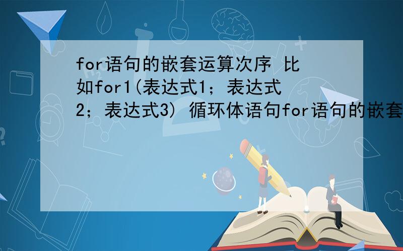 for语句的嵌套运算次序 比如for1(表达式1；表达式2；表达式3) 循环体语句for语句的嵌套运算次序 比如for1(表达式1；表达式2；表达式3)       循环体语句1        for2(表达式4；表达式5；表达式6)