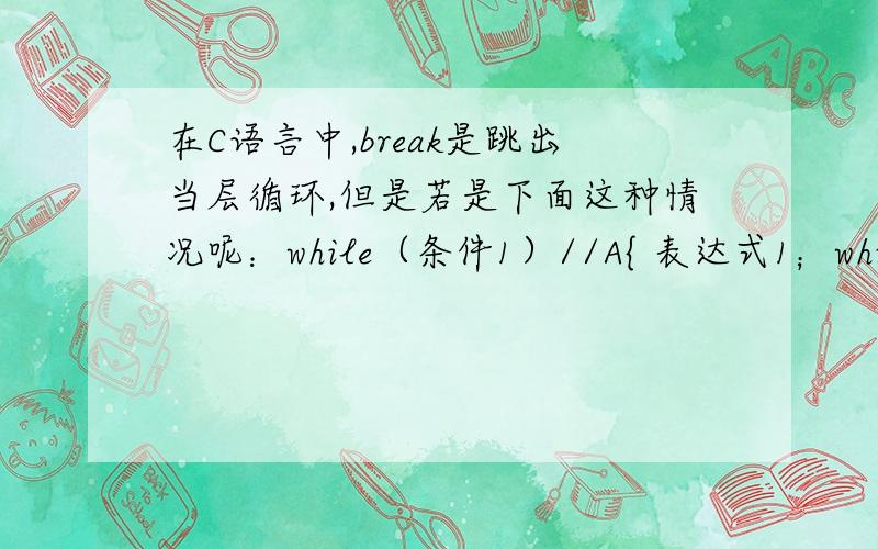 在C语言中,break是跳出当层循环,但是若是下面这种情况呢：while（条件1）//A{ 表达式1；while（条件2）//B{if（条件3） break；}}这个break是跳出哪个循环呢,若是跳出了B循环,那么我想既是跳出了B