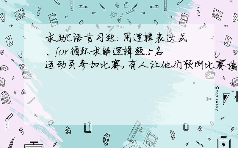 求助C语言习题：用逻辑表达式、for循环求解逻辑题.5名运动员参加比赛,有人让他们预测比赛结果.大意如下：B==2,A==3;B==2,E==4;C==1,D==2;C==5,D==3;E==4,A==1赛后结果表明他们都只说对了一半.